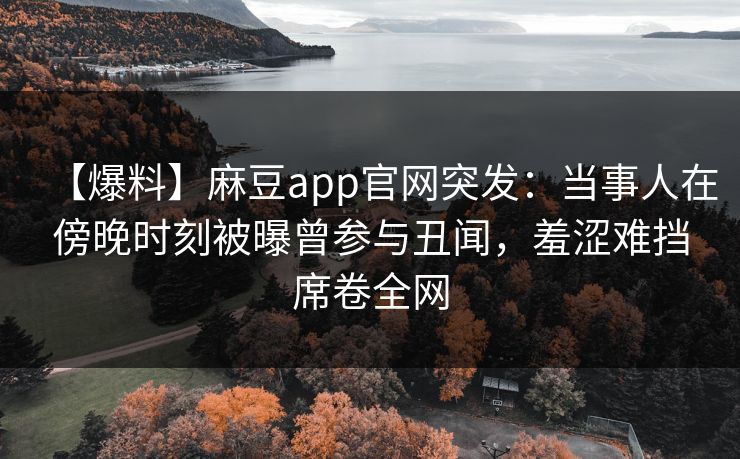 【爆料】麻豆app官网突发:当事人在傍晚时刻被曝曾参与丑闻,羞涩难挡席卷全网 【爆料】麻豆app官网突发:当事人在傍晚时刻被曝曾参与丑闻,羞涩难挡席卷全网