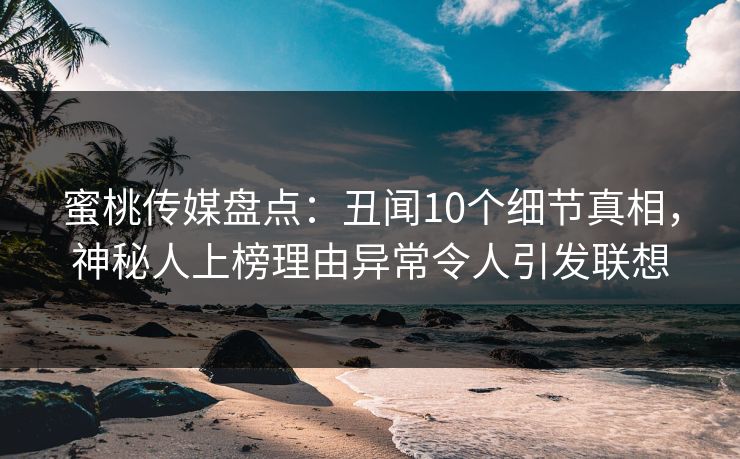 蜜桃传媒盘点:丑闻10个细节真相,神秘人上榜理由异常令人引发联想 蜜桃传媒盘点:丑闻10个细节真相,神秘人上榜理由异常令人引发联想
