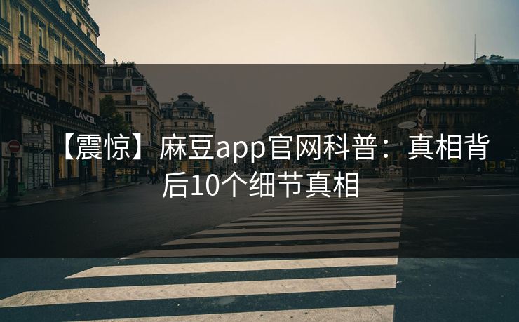 【震惊】麻豆app官网科普：真相背后10个细节真相