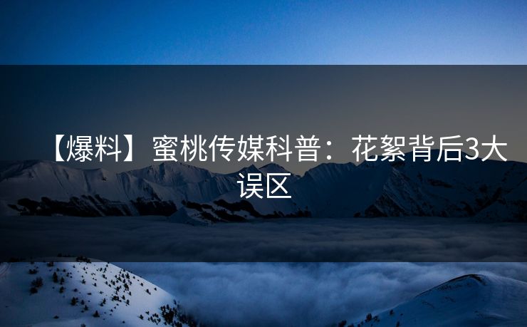 【爆料】蜜桃传媒科普：花絮背后3大误区