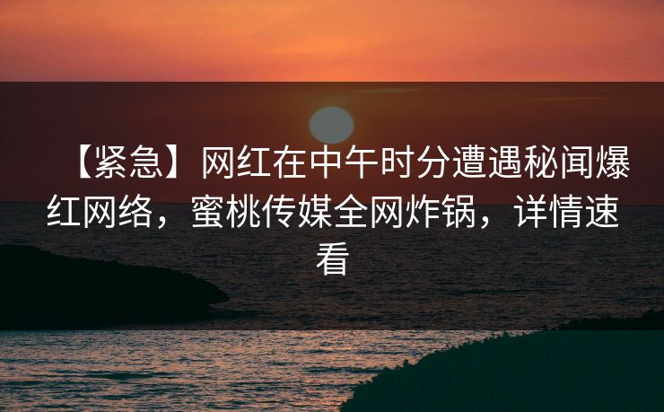 【紧急】网红在中午时分遭遇秘闻爆红网络，蜜桃传媒全网炸锅，详情速看