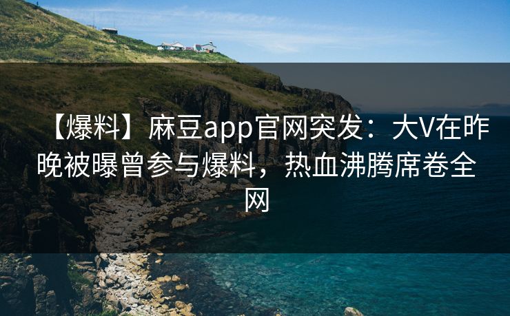 【爆料】麻豆app官网突发：大V在昨晚被曝曾参与爆料，热血沸腾席卷全网
