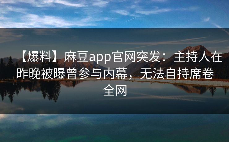 【爆料】麻豆app官网突发：主持人在昨晚被曝曾参与内幕，无法自持席卷全网