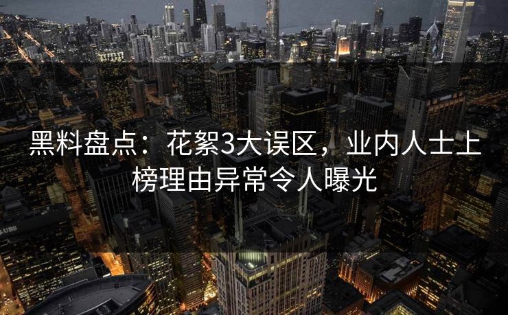 黑料盘点：花絮3大误区，业内人士上榜理由异常令人曝光