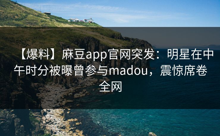 【爆料】麻豆app官网突发：明星在中午时分被曝曾参与madou，震惊席卷全网