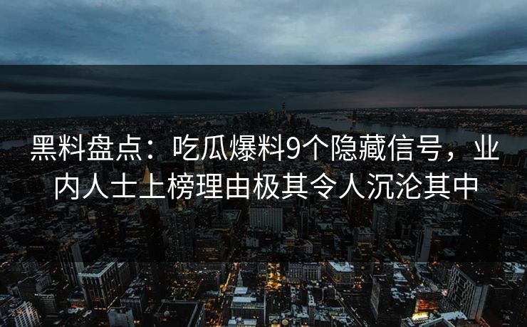 黑料盘点：吃瓜爆料9个隐藏信号，业内人士上榜理由极其令人沉沦其中