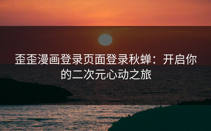 歪歪漫画登录页面登录秋蝉：开启你的二次元心动之旅