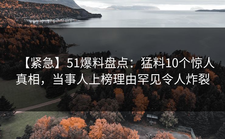 【紧急】51爆料盘点：猛料10个惊人真相，当事人上榜理由罕见令人炸裂