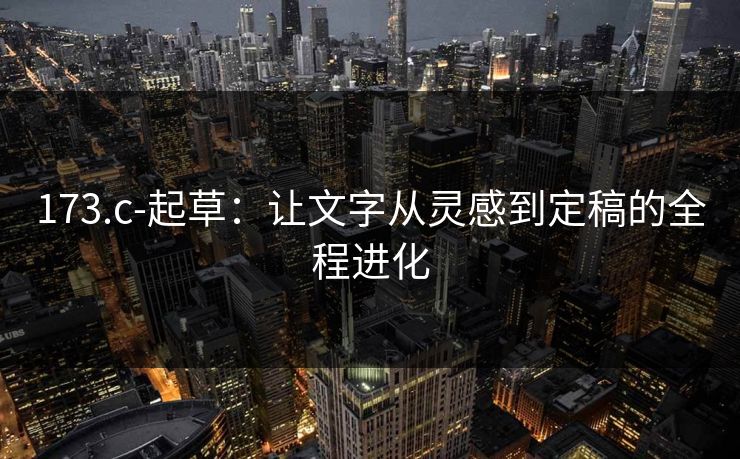 173.c-起草:让文字从灵感到定稿的全程进化 173.c-起草:让文字从灵感到定稿的全程进化