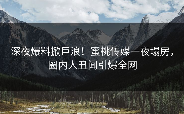 深夜爆料掀巨浪!蜜桃传媒一夜塌房,圈内人丑闻引爆全网 深夜爆料掀巨浪!蜜桃传媒一夜塌房,圈内人丑闻引爆全网