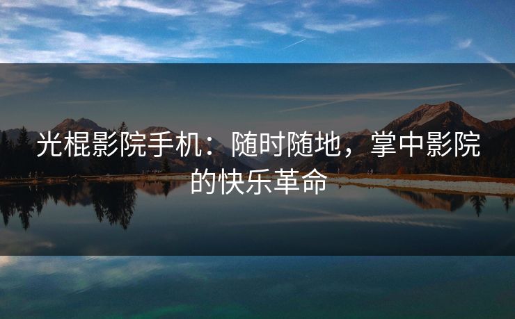 光棍影院手机:随时随地,掌中影院的快乐革命 光棍影院手机:随时随地,掌中影院的快乐革命