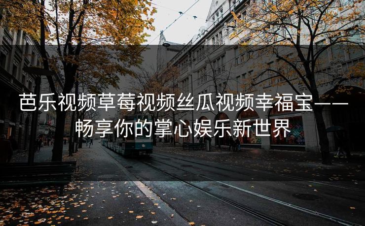 芭乐视频草莓视频丝瓜视频幸福宝——畅享你的掌心娱乐新世界