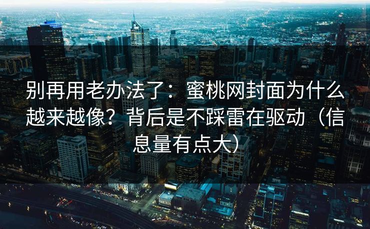 别再用老办法了：蜜桃网封面为什么越来越像？背后是不踩雷在驱动（信息量有点大）