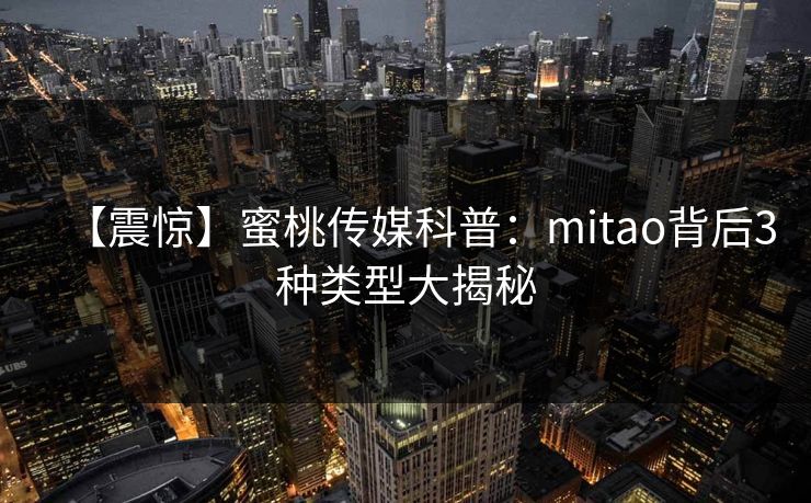 【震惊】蜜桃传媒科普：mitao背后3种类型大揭秘