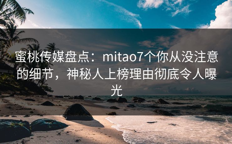蜜桃传媒盘点：mitao7个你从没注意的细节，神秘人上榜理由彻底令人曝光