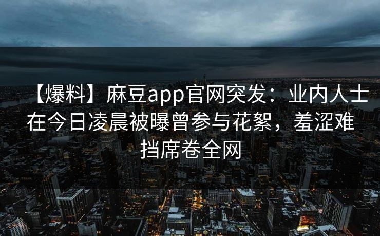 【爆料】麻豆app官网突发：业内人士在今日凌晨被曝曾参与花絮，羞涩难挡席卷全网