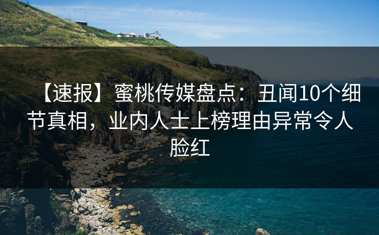 【速报】蜜桃传媒盘点：丑闻10个细节真相，业内人士上榜理由异常令人脸红