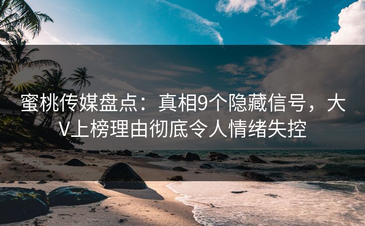 蜜桃传媒盘点：真相9个隐藏信号，大V上榜理由彻底令人情绪失控