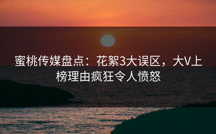 蜜桃传媒盘点:花絮3大误区,大V上榜理由疯狂令人愤怒 蜜桃传媒盘点:花絮3大误区,大V上榜理由疯狂令人愤怒
