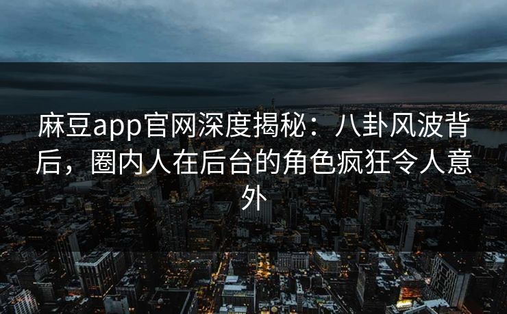麻豆app官网深度揭秘：八卦风波背后，圈内人在后台的角色疯狂令人意外
