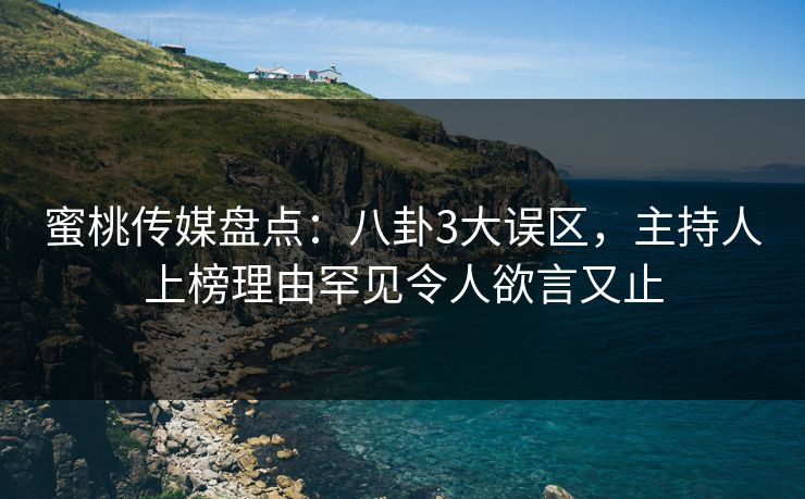 蜜桃传媒盘点：八卦3大误区，主持人上榜理由罕见令人欲言又止