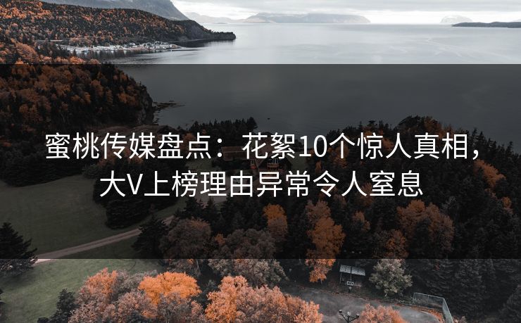 蜜桃传媒盘点：花絮10个惊人真相，大V上榜理由异常令人窒息