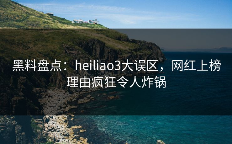 黑料盘点：heiliao3大误区，网红上榜理由疯狂令人炸锅