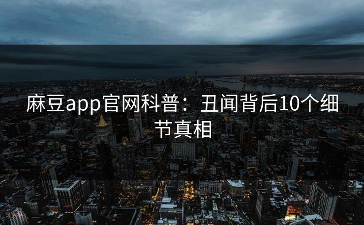 麻豆app官网科普：丑闻背后10个细节真相