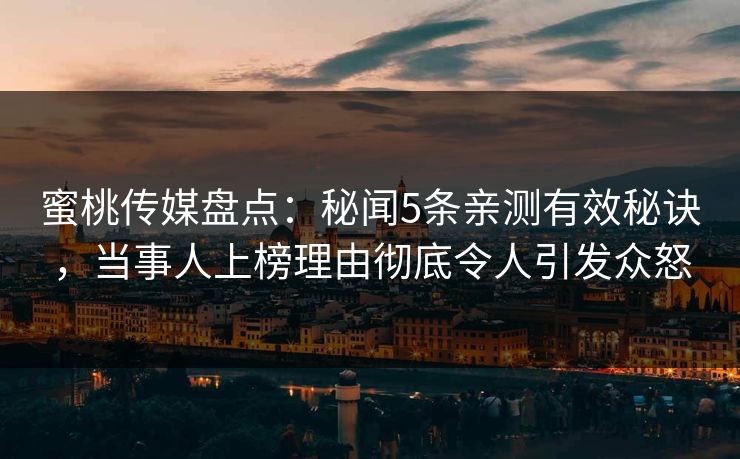 蜜桃传媒盘点：秘闻5条亲测有效秘诀，当事人上榜理由彻底令人引发众怒