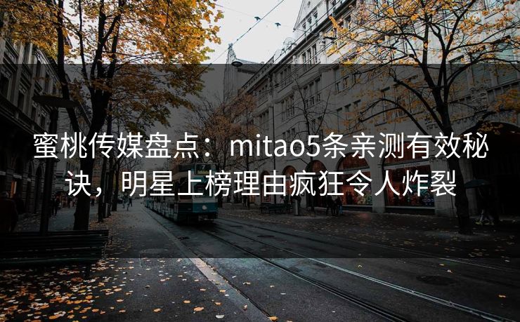 蜜桃传媒盘点：mitao5条亲测有效秘诀，明星上榜理由疯狂令人炸裂