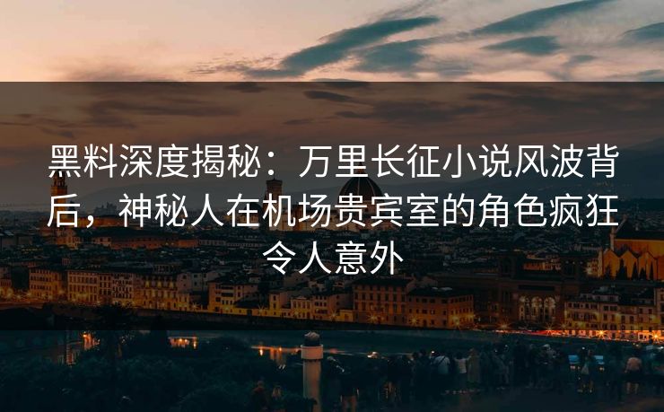 黑料深度揭秘：万里长征小说风波背后，神秘人在机场贵宾室的角色疯狂令人意外