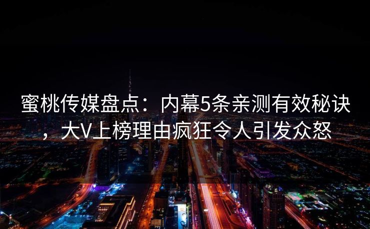 蜜桃传媒盘点：内幕5条亲测有效秘诀，大V上榜理由疯狂令人引发众怒