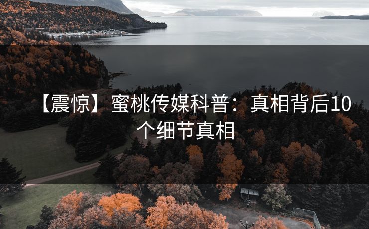 【震惊】蜜桃传媒科普：真相背后10个细节真相