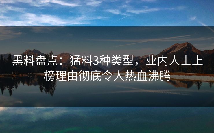 黑料盘点：猛料3种类型，业内人士上榜理由彻底令人热血沸腾