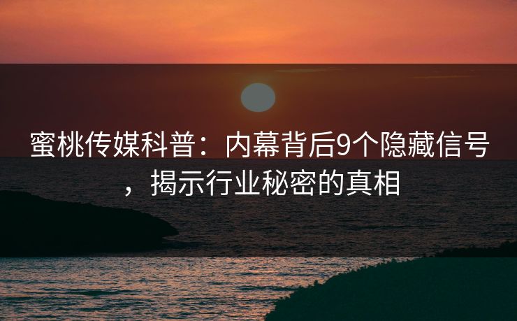 蜜桃传媒科普：内幕背后9个隐藏信号，揭示行业秘密的真相