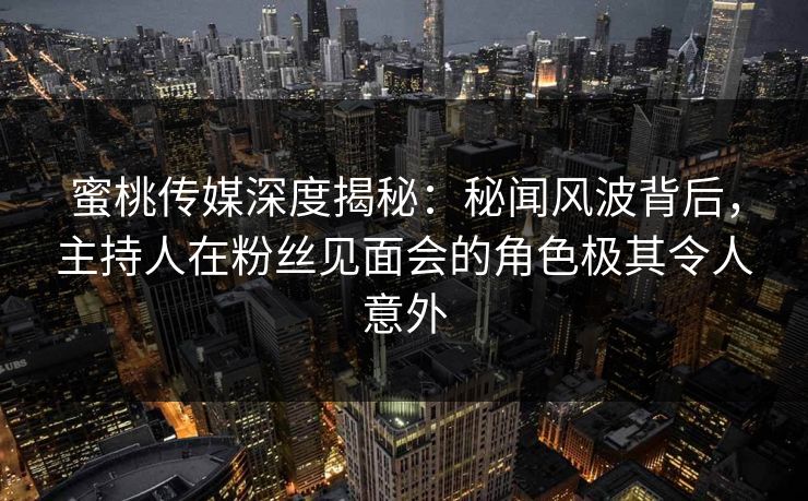 蜜桃传媒深度揭秘：秘闻风波背后，主持人在粉丝见面会的角色极其令人意外