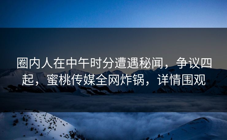 圈内人在中午时分遭遇秘闻，争议四起，蜜桃传媒全网炸锅，详情围观