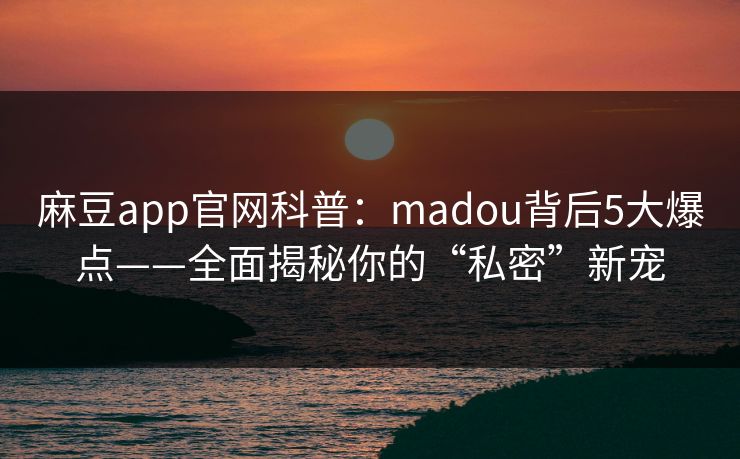 麻豆app官网科普：madou背后5大爆点——全面揭秘你的“私密”新宠