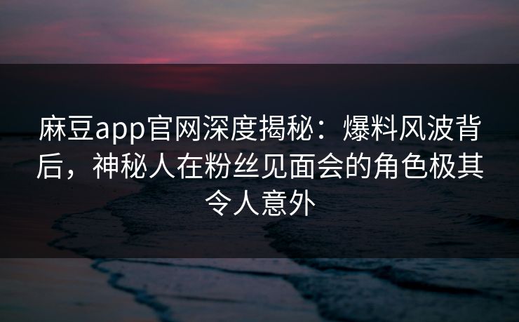 麻豆app官网深度揭秘：爆料风波背后，神秘人在粉丝见面会的角色极其令人意外