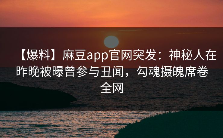 【爆料】麻豆app官网突发：神秘人在昨晚被曝曾参与丑闻，勾魂摄魄席卷全网