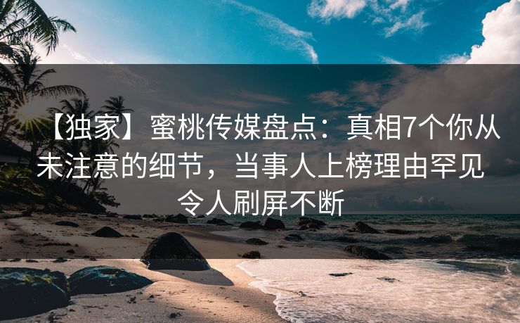 【独家】蜜桃传媒盘点：真相7个你从未注意的细节，当事人上榜理由罕见令人刷屏不断