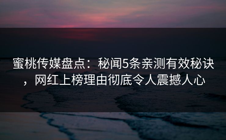 蜜桃传媒盘点：秘闻5条亲测有效秘诀，网红上榜理由彻底令人震撼人心