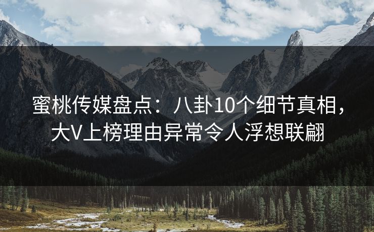 蜜桃传媒盘点：八卦10个细节真相，大V上榜理由异常令人浮想联翩