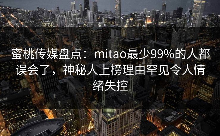 蜜桃传媒盘点：mitao最少99%的人都误会了，神秘人上榜理由罕见令人情绪失控
