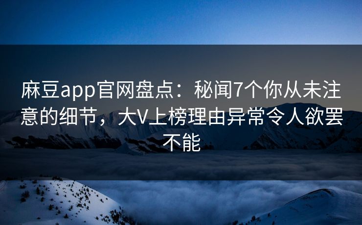 麻豆app官网盘点：秘闻7个你从未注意的细节，大V上榜理由异常令人欲罢不能