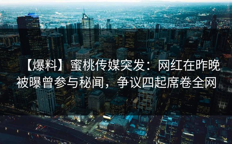【爆料】蜜桃传媒突发：网红在昨晚被曝曾参与秘闻，争议四起席卷全网