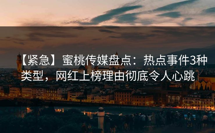 【紧急】蜜桃传媒盘点：热点事件3种类型，网红上榜理由彻底令人心跳
