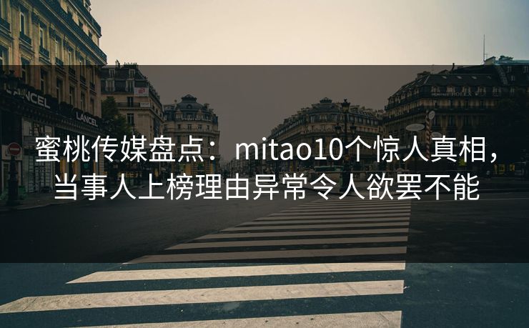 蜜桃传媒盘点：mitao10个惊人真相，当事人上榜理由异常令人欲罢不能