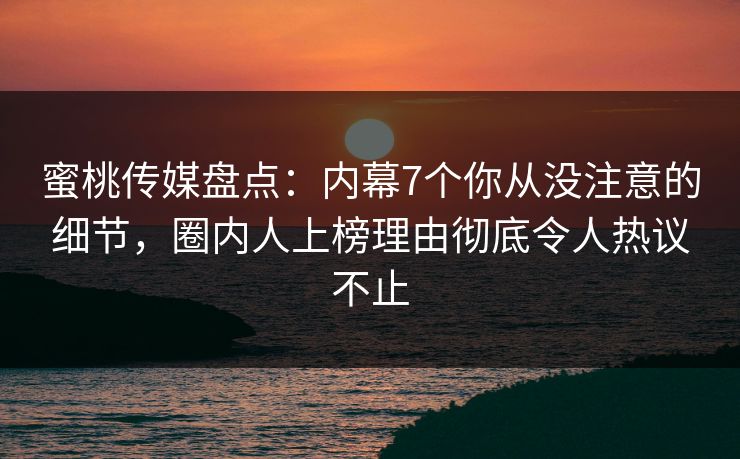 蜜桃传媒盘点：内幕7个你从没注意的细节，圈内人上榜理由彻底令人热议不止