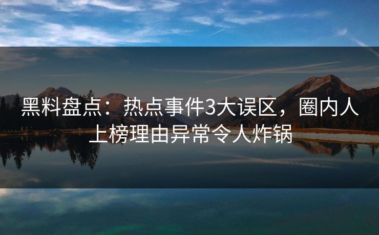 黑料盘点：热点事件3大误区，圈内人上榜理由异常令人炸锅